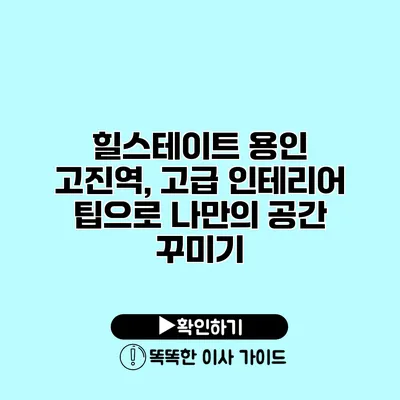 힐스테이트 용인 고진역, 고급 인테리어 팁으로 나만의 공간 꾸미기