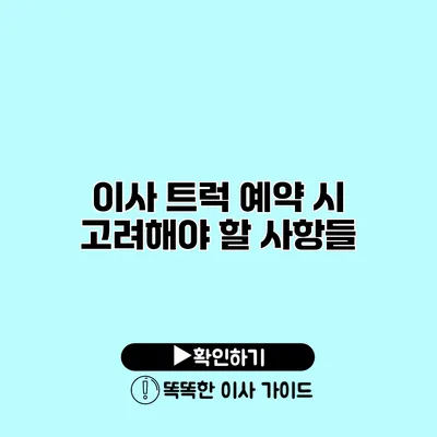 이사 트럭 예약 시 고려해야 할 사항들