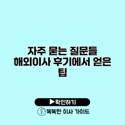 자주 묻는 질문들 해외이사 후기에서 얻은 팁