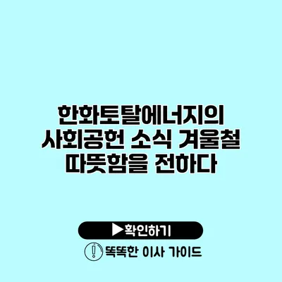 한화토탈에너지의 사회공헌 소식 겨울철 따뜻함을 전하다