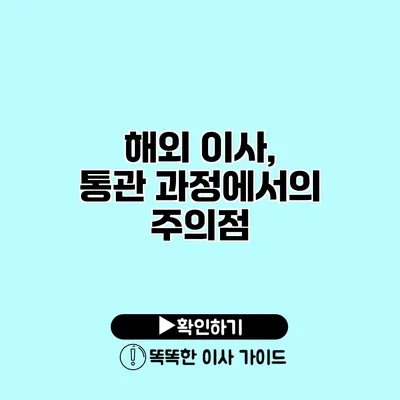 해외 이사, 통관 과정에서의 주의점