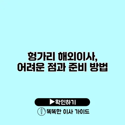 헝가리 해외이사, 어려운 점과 준비 방법